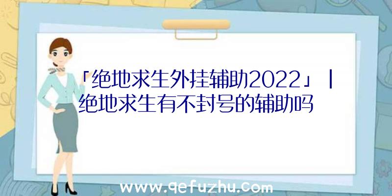 「绝地求生外挂辅助2022」|绝地求生有不封号的辅助吗